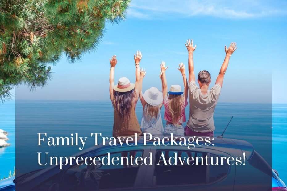 Family Travel Packages: Unprecedented Adventures!